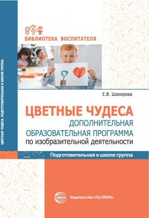 Шакирова Е.В. Цветные чудеса. Дополнительная образовательная программа по изобразительной деятельности. Подготовительная группа