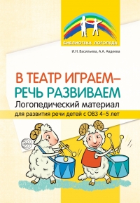 Васильева И.Н., Авдеева А.А. В театр играем — речь развиваем. Логопедический ма- териал для развития речи детей с ОВЗ 4—5 лет