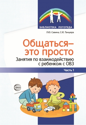 Савина Л.Ю., Танцюра С.Ю. Общаться — это просто. Занятия по взаимодействию с ребенком с ОВЗ