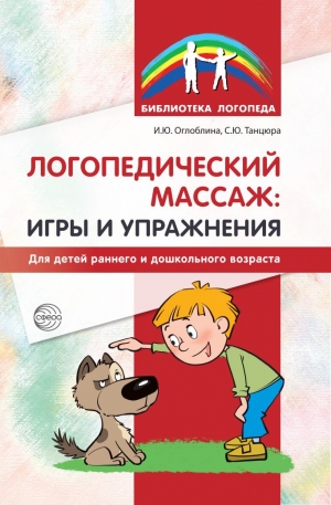 Оглоблина И.Ю., Танцюра С.Ю. Логопедический массаж: игры и упражнения. Для детей раннего и дошкольного возраста