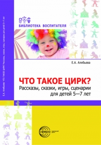 Что такое цирк? Рассказы, сказки, игры, сценарии для детей 5-7 лет