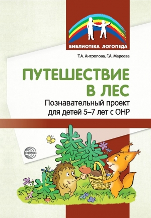 Антропова Т.А., Мареева Г.А. Путешествие в лес: Познавательный проект для детей 5—7 лет с ОНР