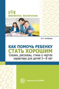 Как помочь ребенку стать хорошим. Сказки, рассказы, стихи о чертах характера для детей 5—8 лет.