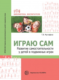 Мустафина Т.В. Играю сам. Развитие самостоятельности у детей в подвижных играх.